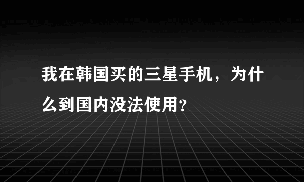 我在韩国买的三星手机，为什么到国内没法使用？