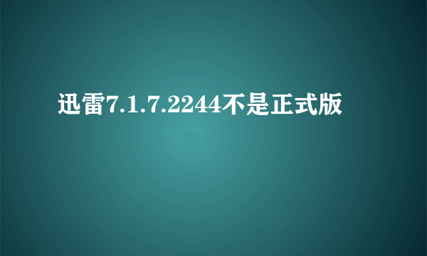 迅雷7.1.7.2244不是正式版