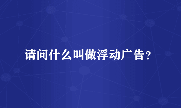 请问什么叫做浮动广告？