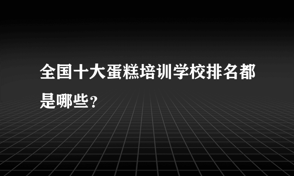 全国十大蛋糕培训学校排名都是哪些？