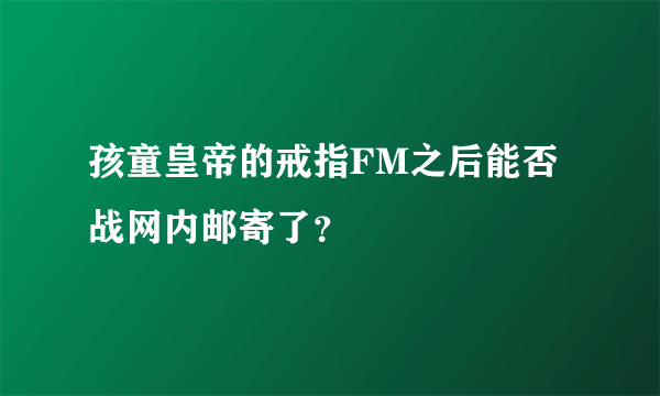 孩童皇帝的戒指FM之后能否战网内邮寄了？