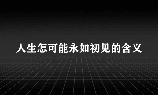 人生怎可能永如初见的含义