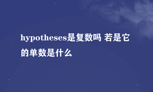 hypotheses是复数吗 若是它的单数是什么