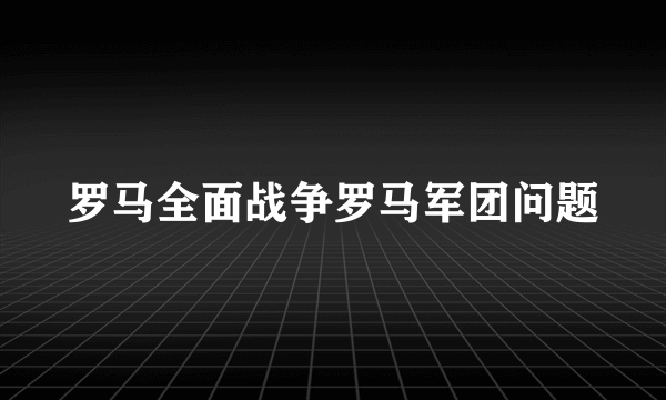 罗马全面战争罗马军团问题