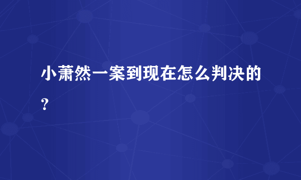 小萧然一案到现在怎么判决的？