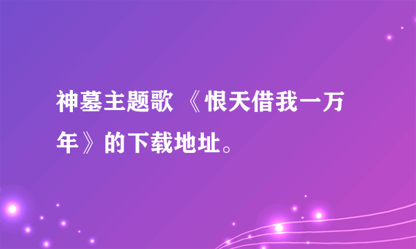 神墓主题歌 《恨天借我一万年》的下载地址。