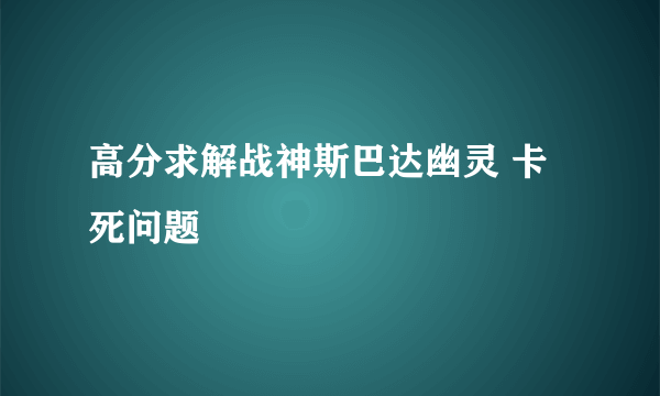 高分求解战神斯巴达幽灵 卡死问题