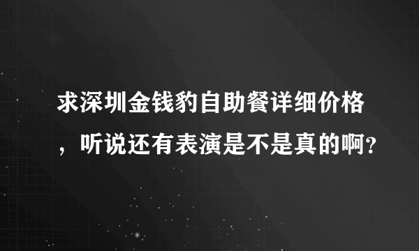 求深圳金钱豹自助餐详细价格，听说还有表演是不是真的啊？