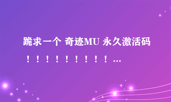 跪求一个 奇迹MU 永久激活码 ！！！！！！！！！！！！！