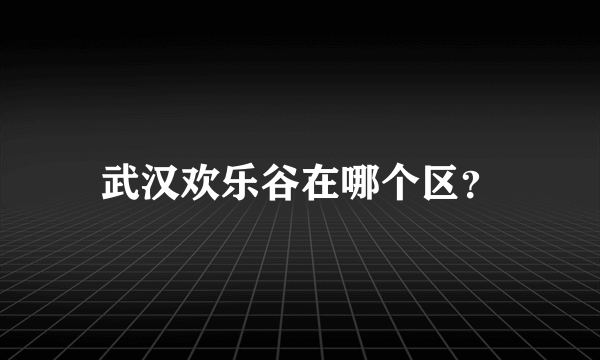 武汉欢乐谷在哪个区？