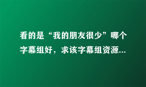 看的是“我的朋友很少”哪个字幕组好，求该字幕组资源下载网页链接，以上