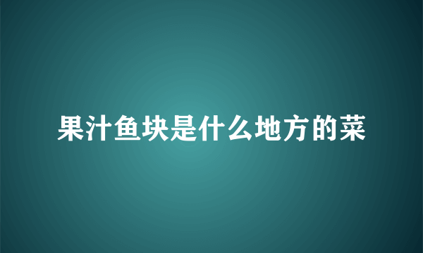 果汁鱼块是什么地方的菜