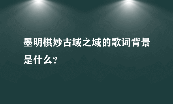 墨明棋妙古域之域的歌词背景是什么？