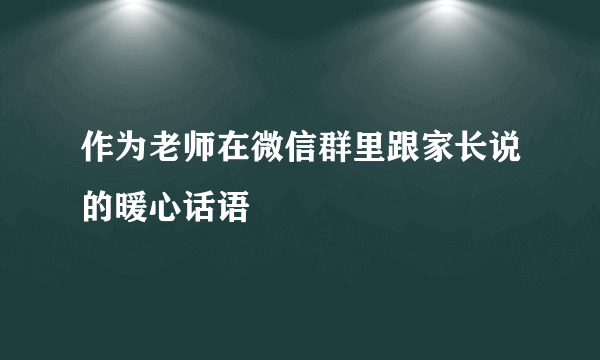 作为老师在微信群里跟家长说的暖心话语