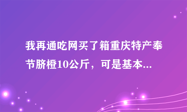 我再通吃网买了箱重庆特产奉节脐橙10公斤，可是基本上橙子都干了，太失望了