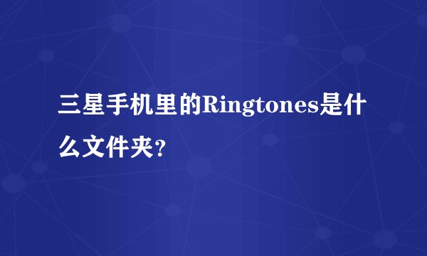 三星手机里的Ringtones是什么文件夹？