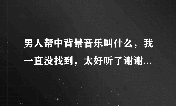 男人帮中背景音乐叫什么，我一直没找到，太好听了谢谢了，大神帮忙啊