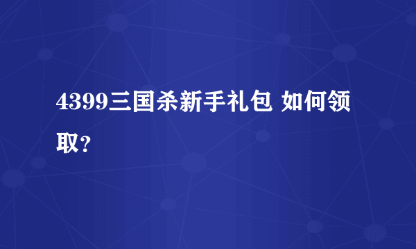 4399三国杀新手礼包 如何领取？