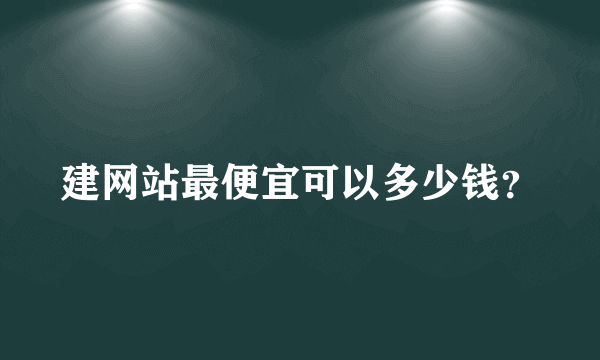 建网站最便宜可以多少钱？