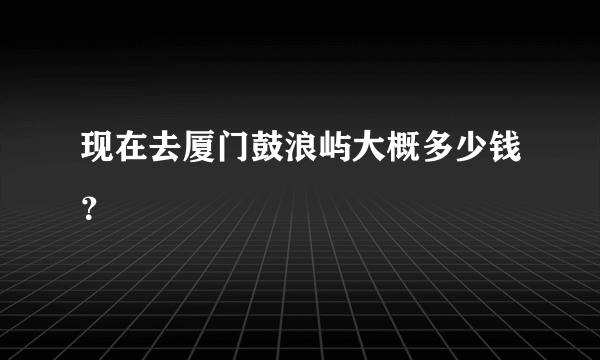 现在去厦门鼓浪屿大概多少钱？