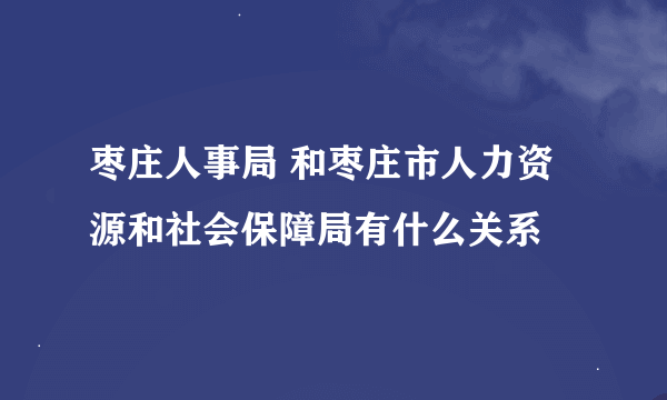 枣庄人事局 和枣庄市人力资源和社会保障局有什么关系