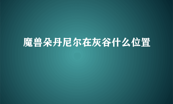 魔兽朵丹尼尔在灰谷什么位置