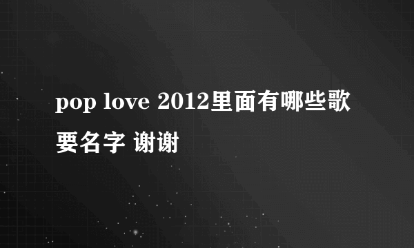 pop love 2012里面有哪些歌 要名字 谢谢