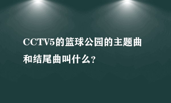 CCTV5的篮球公园的主题曲和结尾曲叫什么？