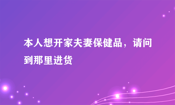 本人想开家夫妻保健品，请问到那里进货