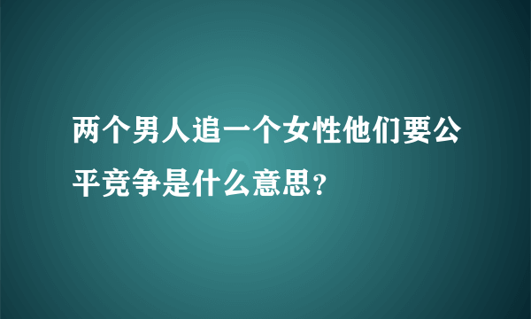 两个男人追一个女性他们要公平竞争是什么意思？