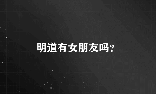 明道有女朋友吗？