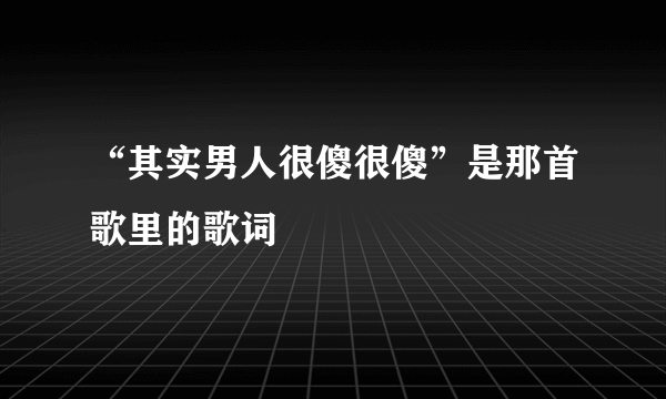 “其实男人很傻很傻”是那首歌里的歌词