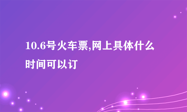 10.6号火车票,网上具体什么时间可以订