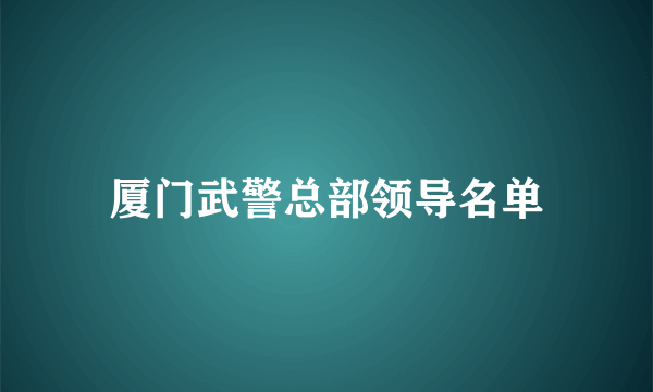 厦门武警总部领导名单