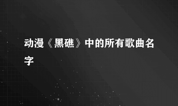 动漫《黑礁》中的所有歌曲名字