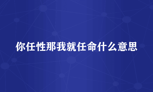 你任性那我就任命什么意思