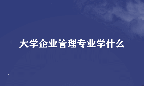 大学企业管理专业学什么