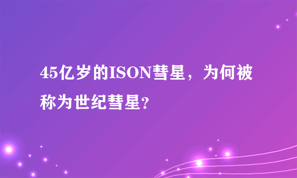 45亿岁的ISON彗星，为何被称为世纪彗星？