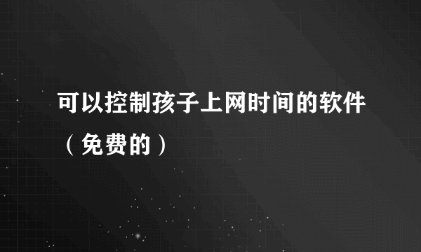 可以控制孩子上网时间的软件（免费的）