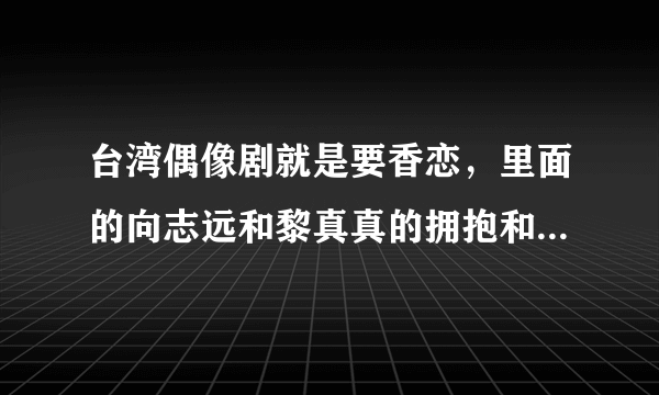 台湾偶像剧就是要香恋，里面的向志远和黎真真的拥抱和吻戏哪一集？