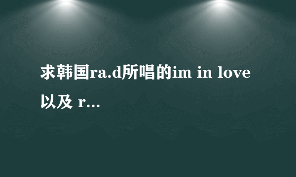 求韩国ra.d所唱的im in love 以及 ra.d的其他好听的歌曲