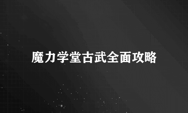 魔力学堂古武全面攻略