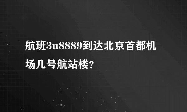 航班3u8889到达北京首都机场几号航站楼？