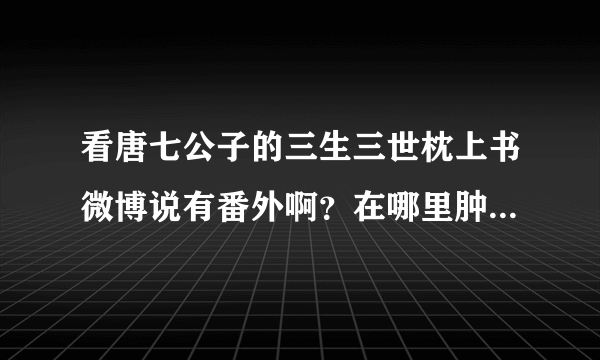 看唐七公子的三生三世枕上书微博说有番外啊？在哪里肿么没看到？谁知道求告诉？