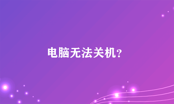 电脑无法关机？