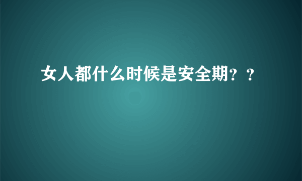 女人都什么时候是安全期？？