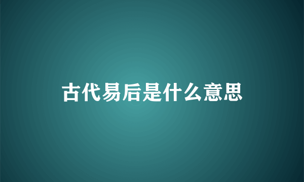 古代易后是什么意思