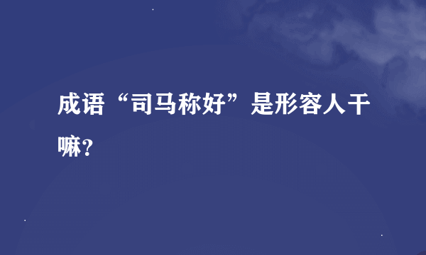 成语“司马称好”是形容人干嘛？