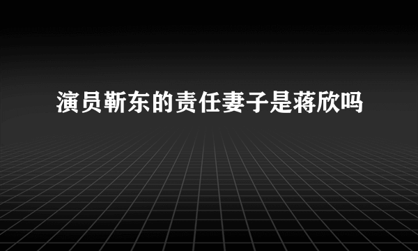 演员靳东的责任妻子是蒋欣吗