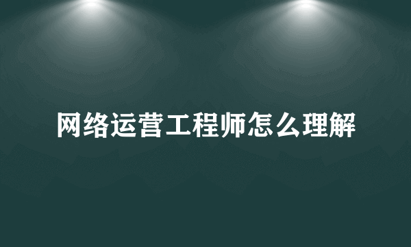 网络运营工程师怎么理解